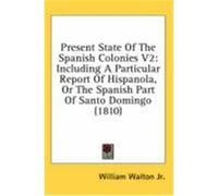 Present State of the Spanish Colonies V2: Including a Particular Report of Hispanola, or the Spanish Part of Santo Domingo (1810) Walton, William, Jr. (Auteur)