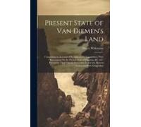 Present State Of Van Diemen's Land: Comprising An Account Of Its Agricultural Capabilities, With Observations On The Present State Of Farming, &c. &c.