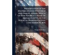 Presentation of the Statues of John Winthrop and Samuel Adams. Speech of Hon. George F. Hoar, of Massachusetts, in the House of Representatives, December 19, 1876