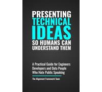 Presenting Technical Ideas So Humans Understand Them: A Practical Guide for Engineers, Developers, and Data People Who Hate Public Speaking