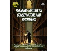 Preserve History as Conservators And Restorers: A Practical Guide to Essential Skills and Career Insights for Aspiring Art Conservators and Restorers