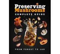 Preserving Mushrooms: Complete Guide to Drying, Freezing, Salting, Pickling, and Canning Mushrooms at Home, with Colorful Images