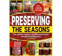 PRESERVING THE SEASONS: 200+ Canning, Freezing, and Fermenting Recipes for Year-Round Freshness