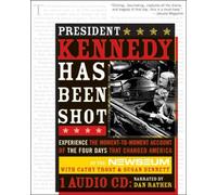 President Kennedy Has Been Shot: Experience The Moment-to-Moment Account Of The Four Days That Changed America