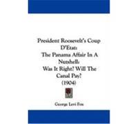 President Roosevelt's Coup D'Etat: The Panama Affair in a Nutshell: Was It Right? Will the Canal Pay? (1904) Fox, George Levi (Auteur)