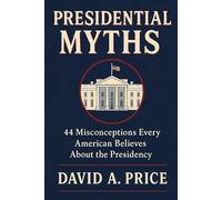 Presidential Myths: 44 Misconceptions Every American Believes About the Presidency