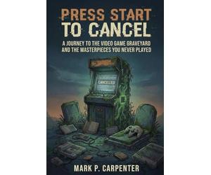 Press Start To Cancel: A Journey to the Video Game Graveyard and the Masterpieces You Never Played