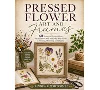 Pressed Flower Art And Frames: 60 Botanical Project Ideas for Beginners with a Step-by-Step Guide to Pressing, Mounting and Display