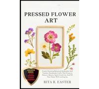 PRESSED FLOWER ART: Create Stunning Botanical Keepsakes And Timeless Handmade Crafts That Preserve Nature’s Beauty, Spark Creativity, And Fill Your Home With Lasting Joy