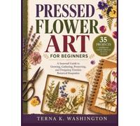 Pressed Flower Art for Beginners: A Seasonal Guide to Growing, Gathering, Preserving, and Designing Timeless Botanical Keepsakes