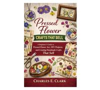 Pressed Flower Crafts That Sell: A Beginner’s Guide to Pressed Flower Art, DIY Projects, and Creating Handmade Crafts That Sell