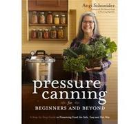Pressure Canning for Beginners and Beyond: Safe, Easy Recipes for Preserving Tomatoes, Vegetables, Beans and Meat