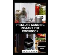 PRESSURE CANNING INSTANT POT COOKBOOK: A Complete Step-by-Step Guide to Preserving Food With A pressure Canner Successfully Including Recipes