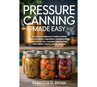 PRESSURE CANNING MADE EASY: The Ultimate Beginner’s Guide to Safely Preserving Meats, Vegetables, Complete Meals, and More in Jars-Includes Step-by-Step Instructions, Charts, and 75+ Recipes