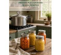 Pressure Canning Made Simple: Low-Acid Vegetables, Broths & the Confidence to Can Beyond the Water Bath