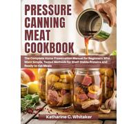 Pressure Canning Meat Cookbook: The Complete Home Preservation Manual for Beginners Who Want Simple, Tested Methods for Shelf-Stable Proteins and Ready-to-Eat Meals