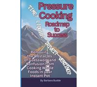 Pressure Cooking Roadmap to Success: Removing the Obstacles of Guesswork and Confusion from Cooking Whole Foods in your Instant Pot