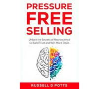 Pressure Free Selling: Unlock the Secrets of Neuroscience to Build Trust and Win More Deals