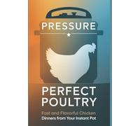 Pressure Perfect Poultry: Fast and Flavorful Chicken Dinners from Your Instant Pot