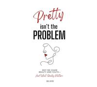 Pretty Isn't The Problem: Why We Chase Beauty And Youth - And What Really Matters