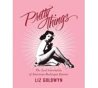 Pretty Things: The Last Generation of American Burlesque Queens - The Definitive Study of Golden Age Cabaret, Glamour, and Sexuality