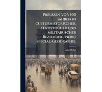 Preussen vor 500 Jahren in culturhistorischer, statistischer und militairischer Beziehung, nebst Special-Geographie.
