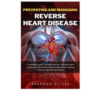 Preventing And Managing Reverse Heart Disease: A Complete Guide To Cardiovascular Wellness, Heart Attack And Risk Factors, Scientifically Proven Healing Methods, Tips And Techniques