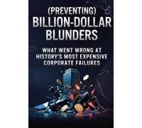 (Preventing) Billion-Dollar Blunders: What Went Wrong at History’s Most Expensive Corporate Failures