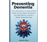 Preventing Dementia: The Latest Science to Improve Brain Health, Protect Against Alzheimer’s and Fight Memory Loss for a Vibrant, Enduring Future