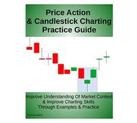 Price Action & Candlestick Charting Practice Guide: Improve Understanding Of Market Context & Improve Charting Skills Through Examples & Practice
