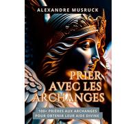 Prier avec les Archanges: 100+ Prières aux Archanges pour Obtenir leur Aide Divine