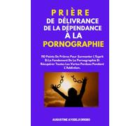PRIÈRE DE DÉLIVRANCE DE LA DÉPENDANCE À LA PORNOGRAPHIE: 110 Points De Prières Pour Surmonter L’Esprit Et Le Fondement De La Pornographie Et Récupérer Toutes Les Vertus Perdues Pendant L’Addiction.