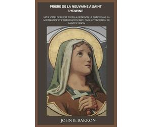 PRIÈRE DE LA NEUVAINE À SAINT LYDWINE: Neuf jours de prière pour la guérison, la force dans la souffrance et l'espérance en Dieu par l'intercession de sainte Lydwin