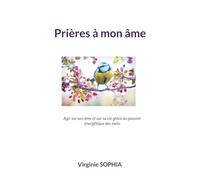 Prières à mon âme: Agir sur son âme et sur sa vie grâce au pouvoir énergétique des mots