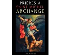 Prières À Saint Michel Archange: Prières À Saint Michel Pour La Protection Contre Mal, Pour La Santé, Et Bien Plus - Neuvaines - Livre de Prières En Français