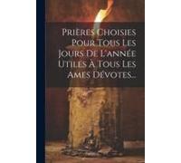 Prières Choisies Pour Tous Les Jours De L'année Utiles À Tous Les Ames Dévotes...