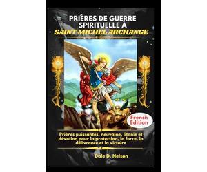 PRIÈRES DE GUERRE SPIRITUELLE À SAINT MICHEL ARCHANGE: Prières puissantes, neuvaine, litanie et dévotion pour la protection, la force, la délivrance et la victoire
