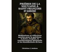 PRIÈRES DE LA NEUVAINE À SAINT FRANÇOIS D'ASSISE: Méditations et réflexions sacrées pour la guérison, la force, l'espoir, la transformation spirituelle et les bénédictions divines