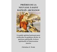 PRIÈRES DE LA NEUVANE À SAINT RAPHAÏL ARCHANGE: Un guide spirituel puissant pour rechercher la guidance divine, la guérison spirituelle, la force spirituelle et l'intercession sincère