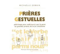 Prières gestuelles: Pèlerinage pour redécouvrir par le geste les grandes prières de la foi chrétienne