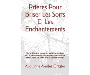 Prières Pour Briser Les Sorts Et Les Enchantements: Des prières très puissantes qui briseront tout sort et neutraliseront tout enchantement projeté contre votre vie, votre mariage et vos affaires.