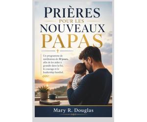 PRIÈRES POUR LES NOUVEAUX PAPAS: Un programme de méditation de 30 jours, afin de les aider à grandir dans la foi, le courage et le leadership familial.