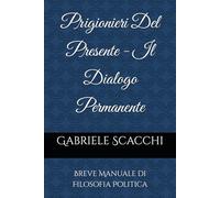 Prigionieri Del Presente - Il Dialogo Permanente: Breve Manuale di Filosofia Politica