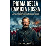 Prima della camicia rossa: Giuseppe Garibaldi e il Risorgimento italiano tra esilio, mare, battaglie e nascita della leggenda nazionale