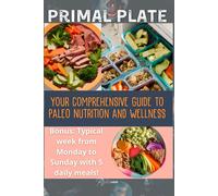 Primal Plate: Your Comprehensive Guide To Paleo Nutrition And Wellness - Bonus: Typical Week From Monday To Sunday With 5 Daily Meals!