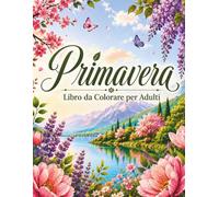 Primavera Libro da Colorare per Adulti: Splendide Illustrazioni di Fiori, Giardini e Paesaggi Primaverili per Rilassarsi e Stimolare la Creatività