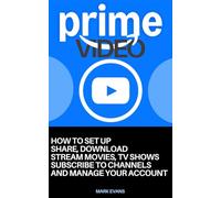PRIME VIDEO: How to Set Up, Share, Download, Stream Movies, TV Shows, Subscribe to Channels and Manage Your Account