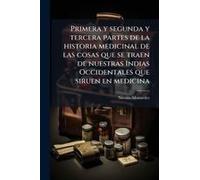 Primera Y Segunda Y Tercera Partes De La Historia Medicinal De Las Cosas Que Se Traen De Nuestras Indias Occidentales Que Siruen En Medicina
