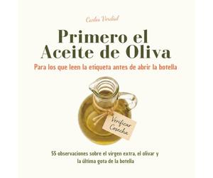 Primero el Aceite de Oliva - Para los que leen la etiqueta antes de abrir la botella: 55 observaciones sobre el virgen extra, el olivar y la última gota de la botella