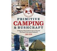 Primitive Camping and Bushcraft: A Step-By-Step Guide to Surviving and Thriving in the Great Outdoors